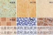 什么是瓷片,釉面砖,玻化砖,抛光砖如何区别,什么是瓷片,釉面砖,玻化砖,抛光砖如何区别?