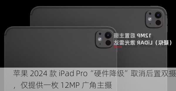 苹果 2024 款 iPad Pro“硬件降级”取消后置双摄，仅提供一枚 12MP 广角主摄