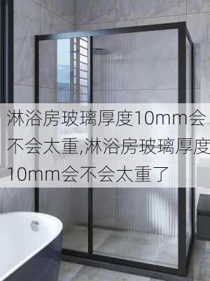 淋浴房玻璃厚度10mm会不会太重,淋浴房玻璃厚度10mm会不会太重了