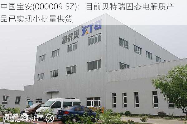 中国宝安(000009.SZ)：目前贝特瑞固态电解质产品已实现小批量供货