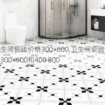 卫生间瓷砖价格300×600,卫生间瓷砖价格300×600和400 800